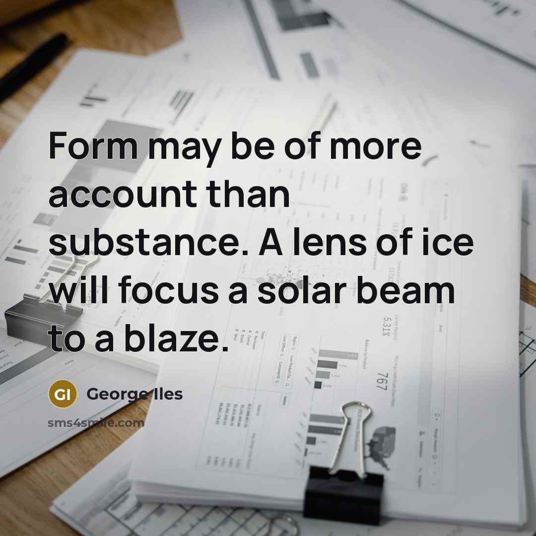 “Form may be of more account than substance. A lens of ice will focus a solar beam to a blaze.” quote by George Iles