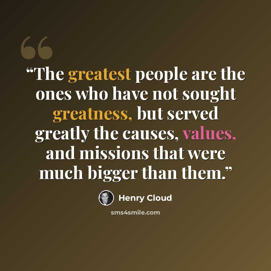 “The greatest people are the ones who have not sought greatness, but served greatly the causes, values, and missions that were much bigger than them.” quote by Henry Cloud