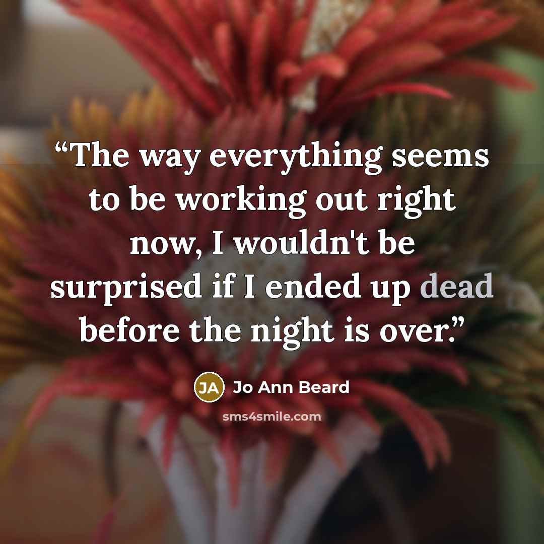 “The way everything seems to be working out right now, I wouldn't be surprised if I ended up dead before the night is over.” quote by Jo Ann Beard