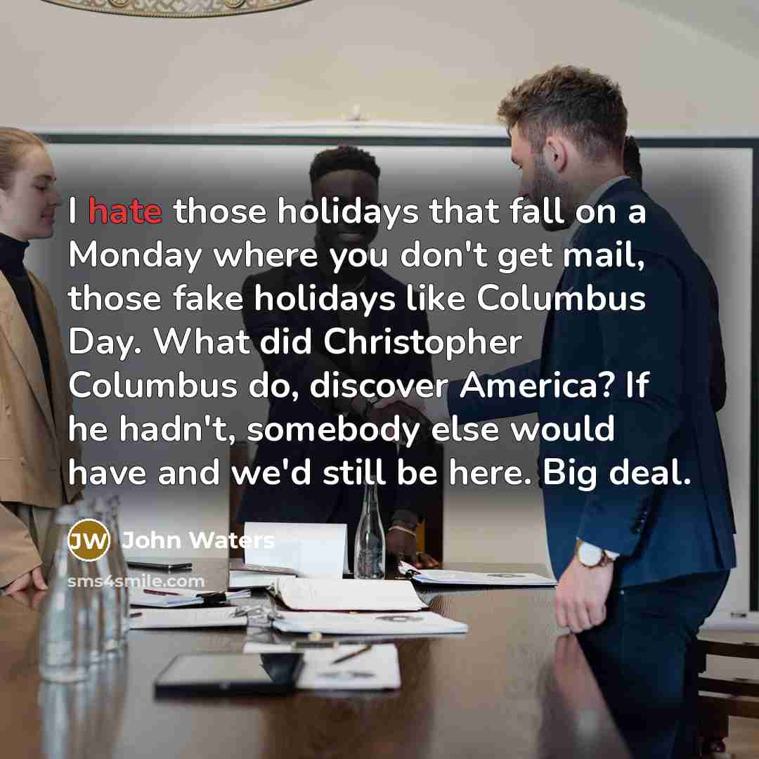 “I hate those holidays that fall on a Monday where you don't get mail, those fake holidays like Columbus Day. What did Christopher Columbus do, discover America? If he hadn't, somebody else would have and we'd still be here. Big deal.” quote by John Waters