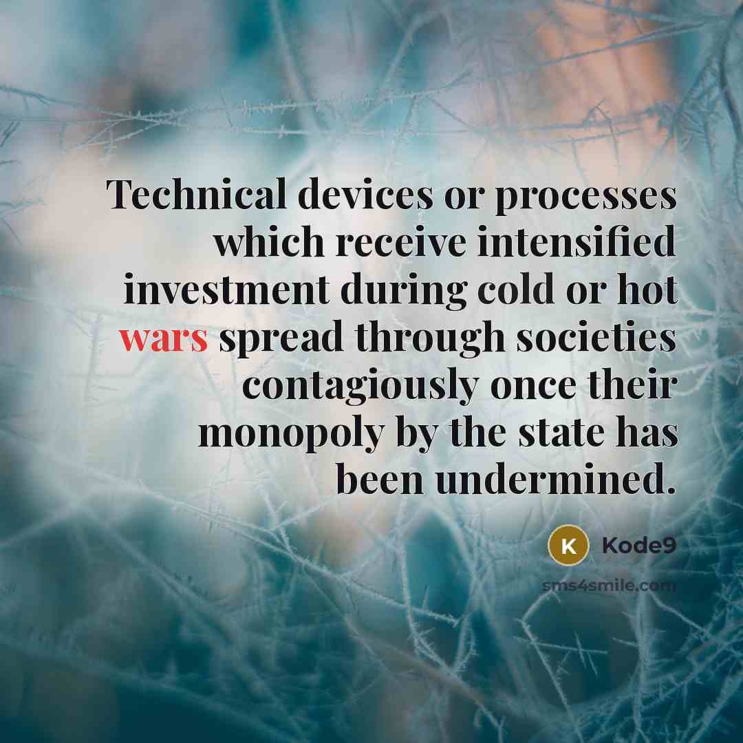 “Technical devices or processes which receive intensified investment during cold or hot wars spread through societies contagiously once their monopoly by the state has been undermined.” quote by Kode9