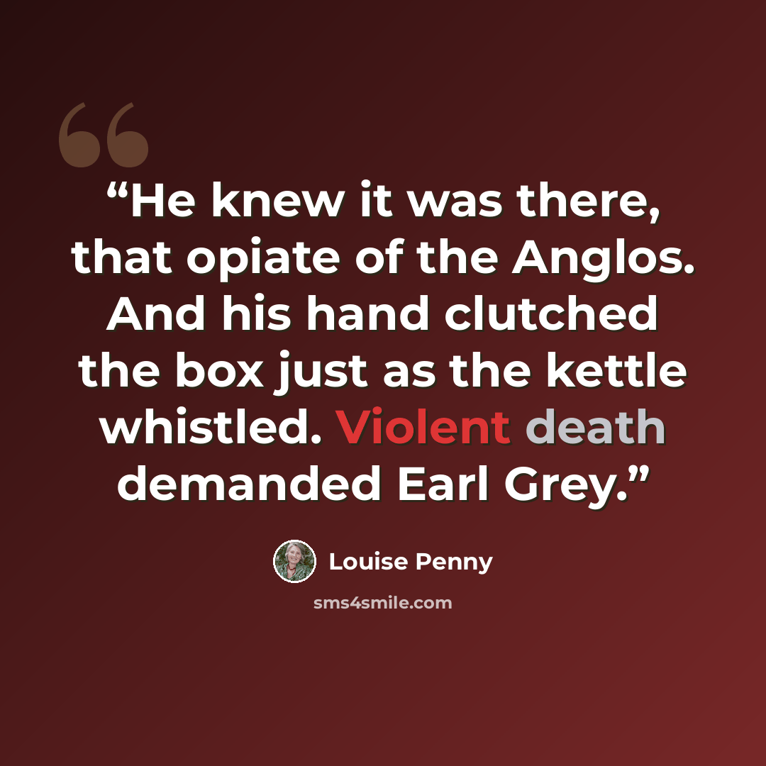 “He knew it was there, that opiate of the Anglos. And his hand clutched the box just as the kettle whistled. Violent death demanded Earl Grey.” quote by Louise Penny