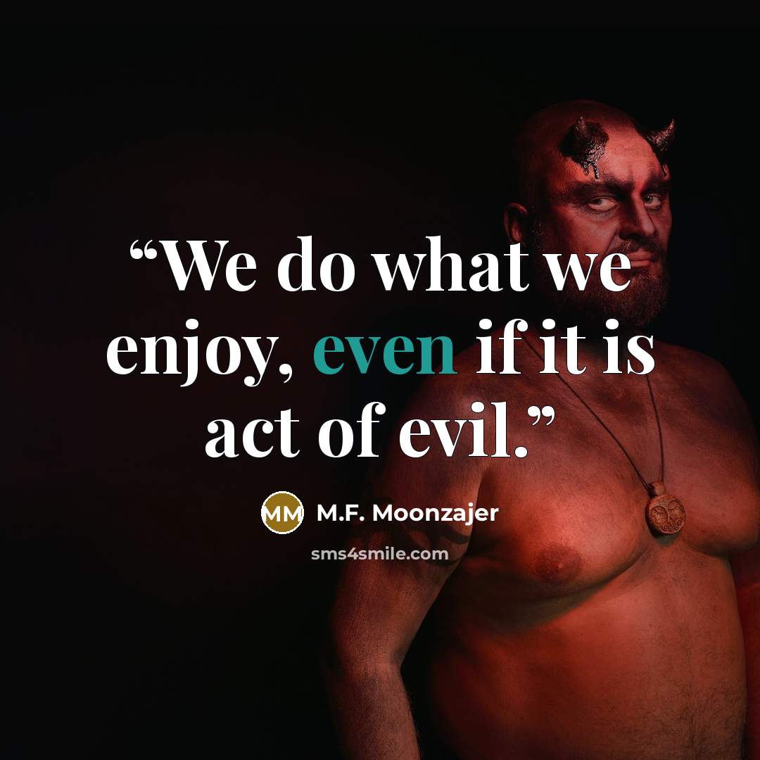 “We do what we enjoy, even if it is act of evil.” quote by M.F. Moonzajer