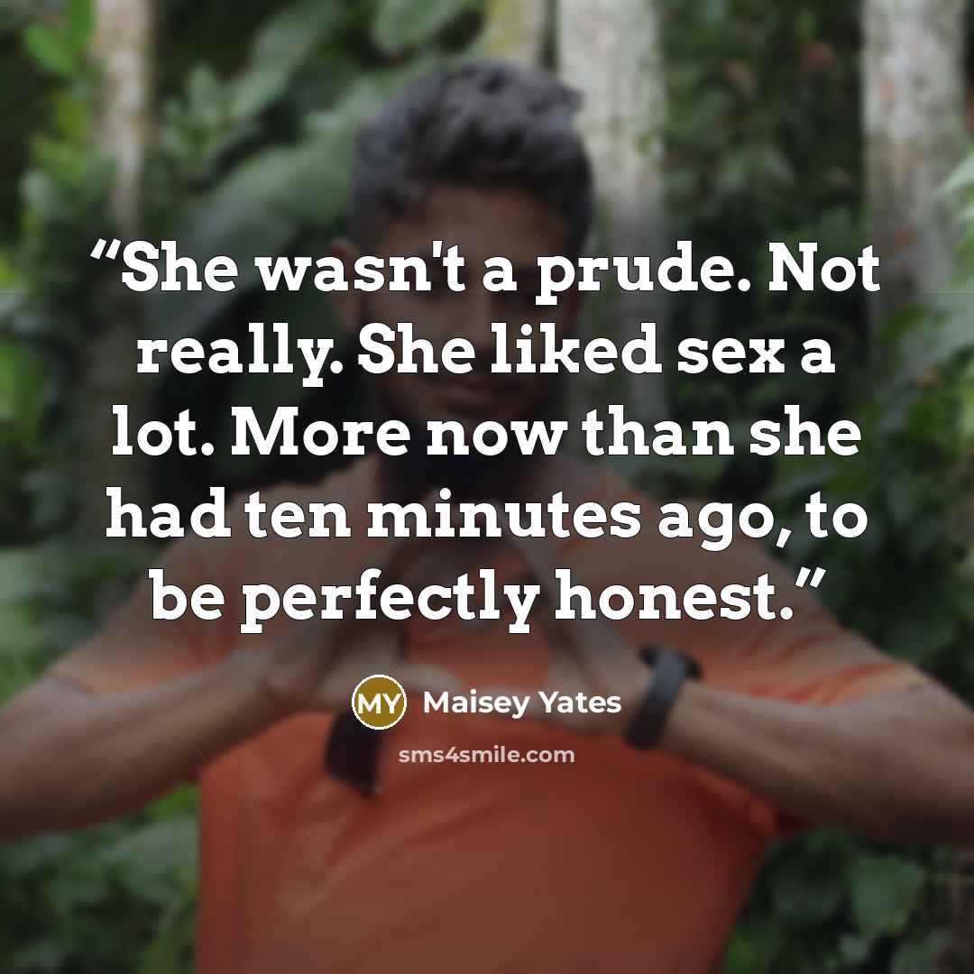 “She wasn't a prude. Not really. She liked sex a lot. More now than she had ten minutes ago, to be perfectly honest.” quote by Maisey Yates
