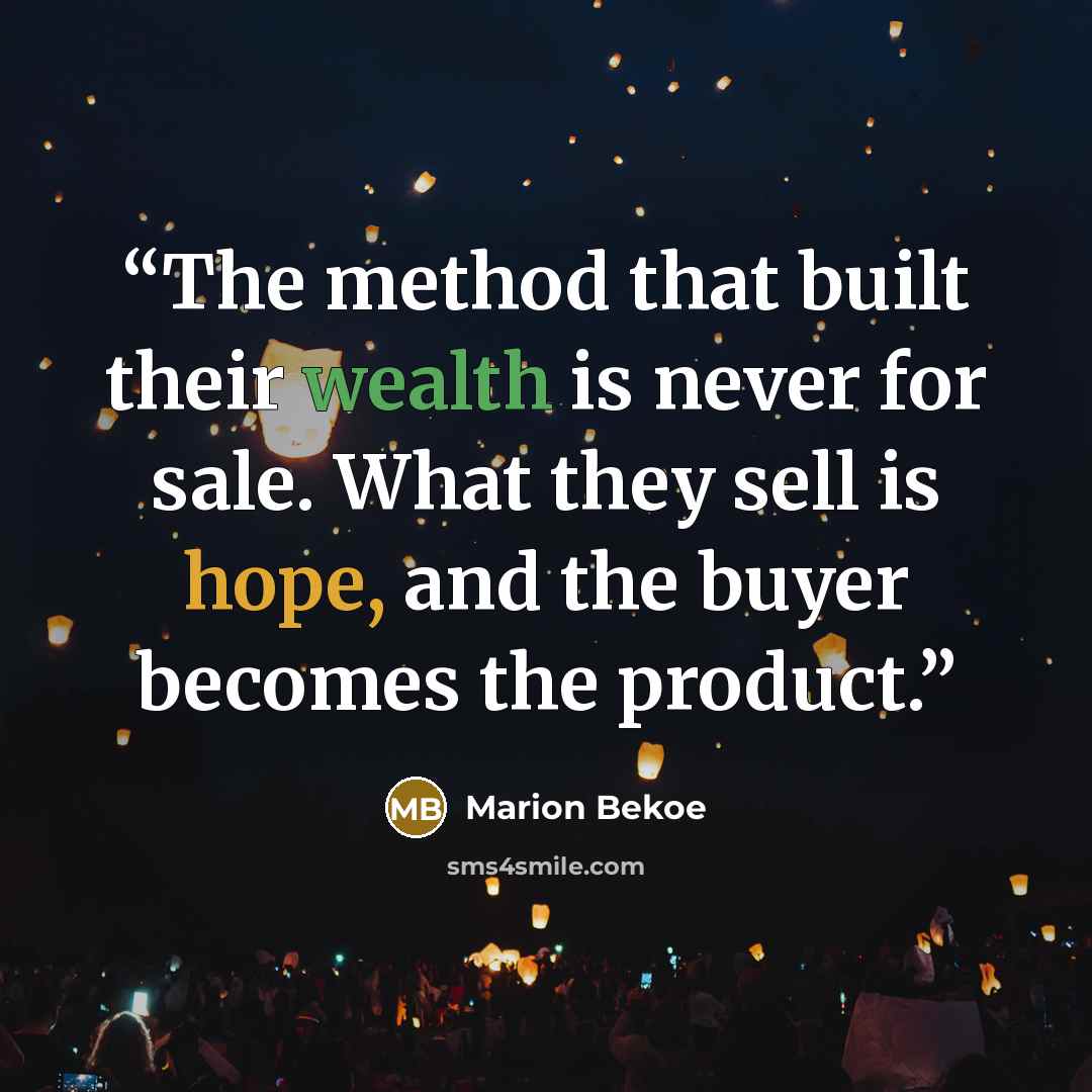 “The method that built their wealth is never for sale. What they sell is hope, and the buyer becomes the product.” quote by Marion Bekoe