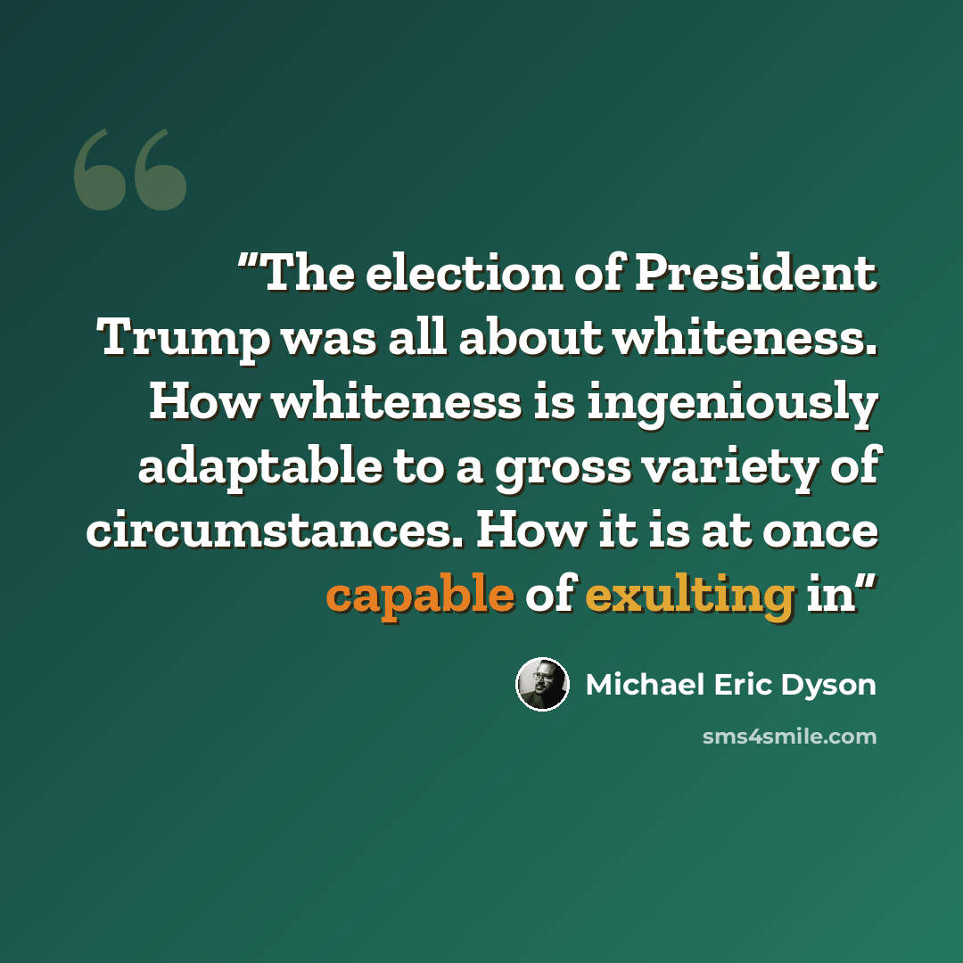 “The election of President Trump was all about whiteness. How whiteness is ingeniously adaptable to a gross variety of circumstances. How it is at once capable of exulting in” quote by Michael Eric Dyson