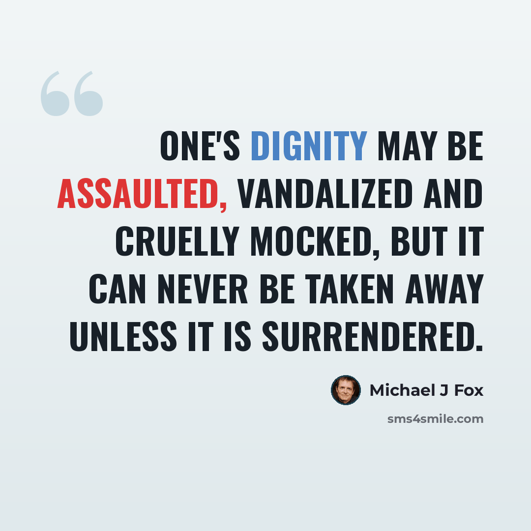 “One's dignity may be assaulted, vandalized and cruelly mocked, but it can never be taken away unless it is surrendered.” quote by Michael J Fox