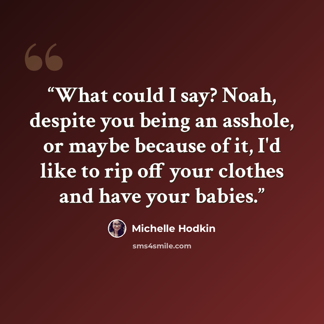 “What could I say? Noah, despite you being an asshole, or maybe because of it, I'd like to rip off your clothes and have your babies.” quote by Michelle Hodkin