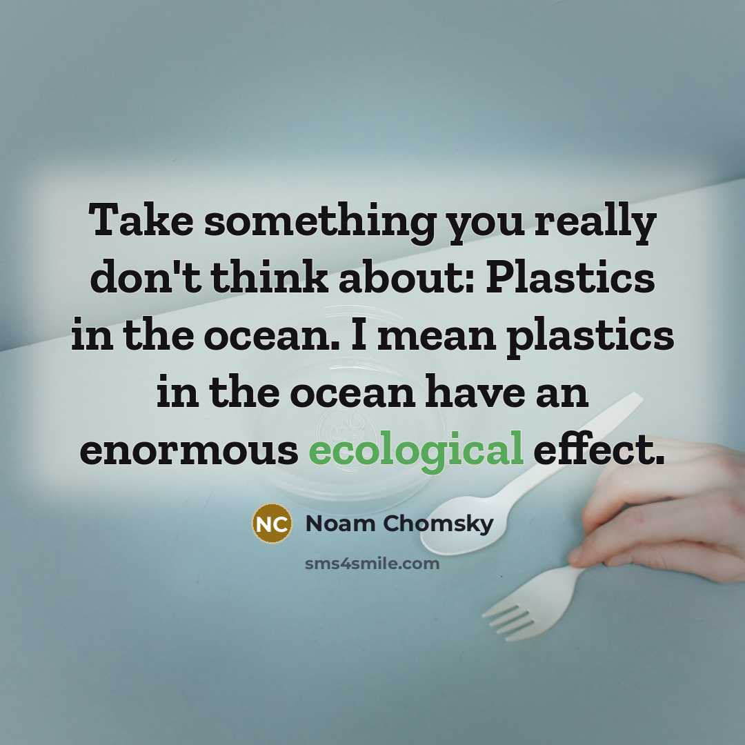 “Take something you really don't think about: Plastics in the ocean. I mean plastics in the ocean have an enormous ecological effect.” quote by Noam Chomsky