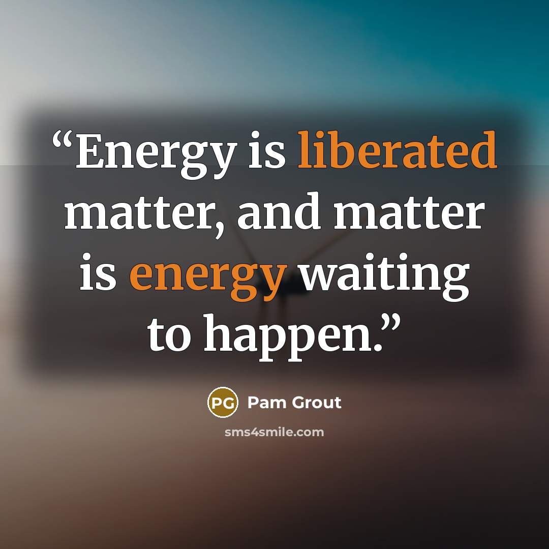 “Energy is liberated matter, and matter is energy waiting to happen.” quote by Pam Grout