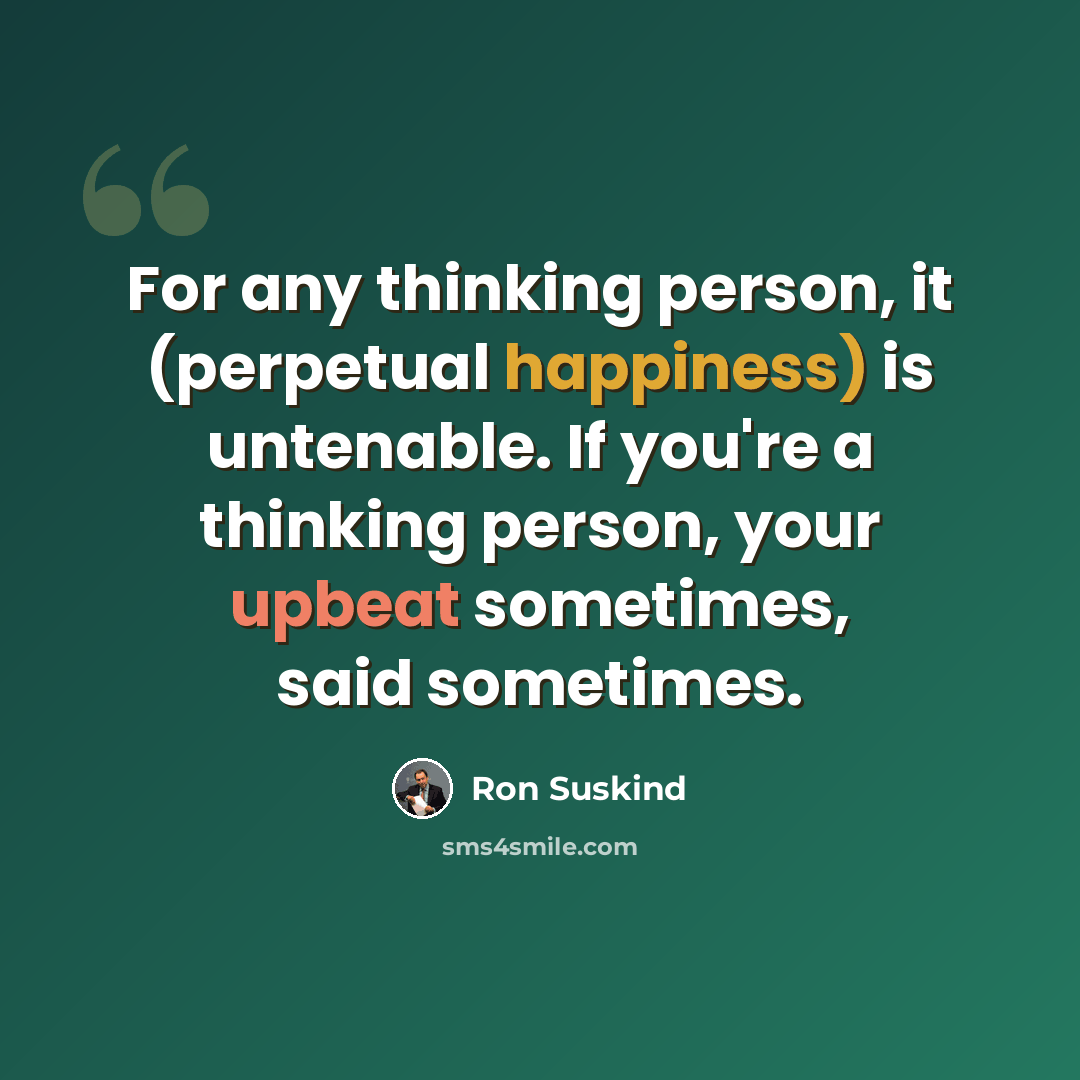 “For any thinking person, it (perpetual happiness) is untenable. If you're a thinking person, your upbeat sometimes, said sometimes.” quote by Ron Suskind