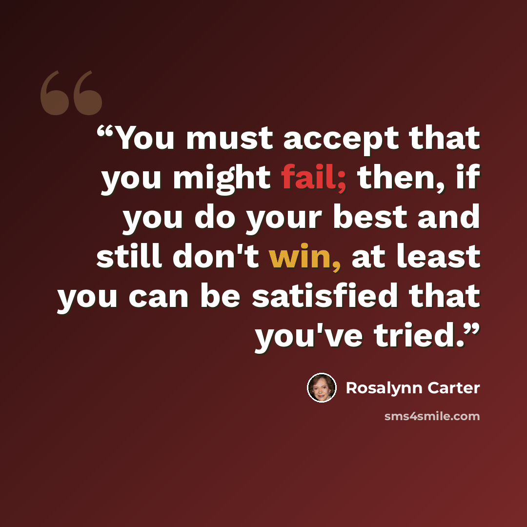 “You must accept that you might fail; then, if you do your best and still don't win, at least you can be satisfied that you've tried.” quote by Rosalynn Carter