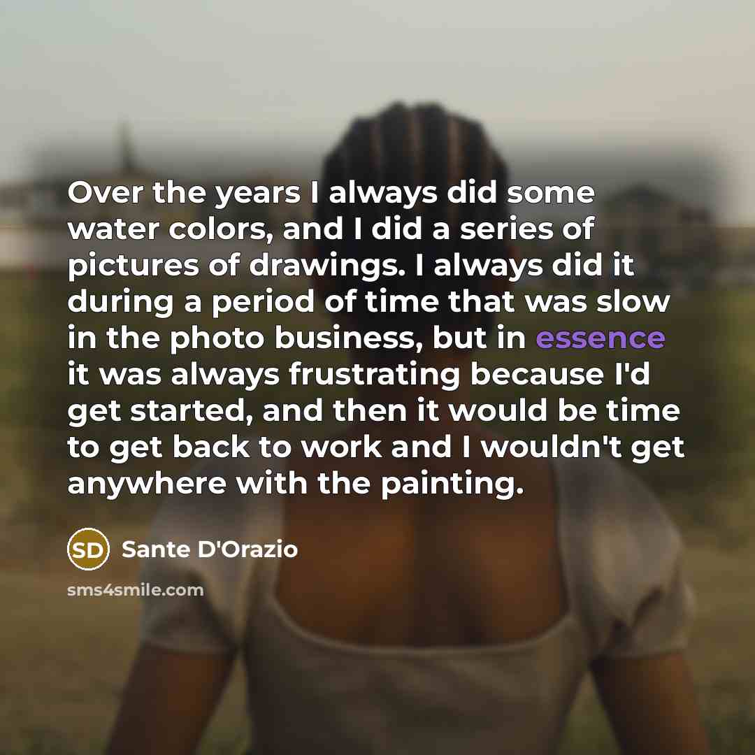 “Over the years I always did some water colors, and I did a series of pictures of drawings. I always did it during a period of time that was slow in the photo business, but in essence it was always frustrating because I'd get started, and then it would be time to get back to work and I wouldn't get…” quote by Sante D'Orazio