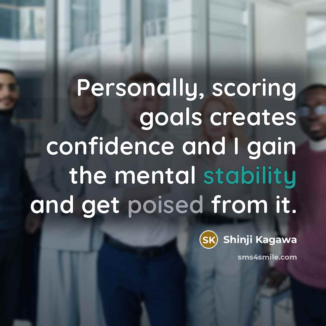 “Personally, scoring goals creates confidence and I gain the mental stability and get poised from it.” quote by Shinji Kagawa