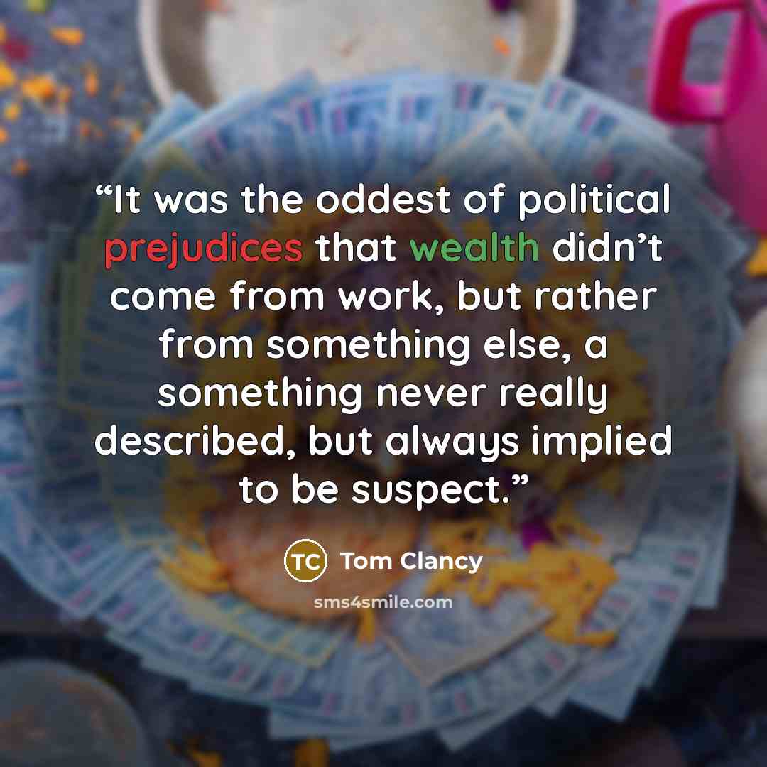 “It was the oddest of political prejudices that wealth didn’t come from work, but rather from something else, a something never really described, but always implied to be suspect.” quote by Tom Clancy