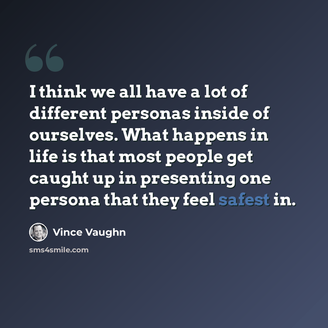 “I think we all have a lot of different personas inside of ourselves. What happens in life is that most people get caught up in presenting one persona that they feel safest in.” quote by Vince Vaughn