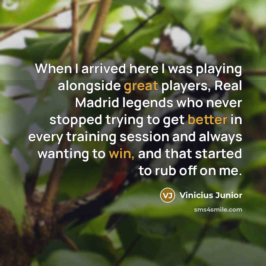 “When I arrived here I was playing alongside great players, Real Madrid legends who never stopped trying to get better in every training session and always wanting to win, and that started to rub off on me.” quote by Vinicius Junior