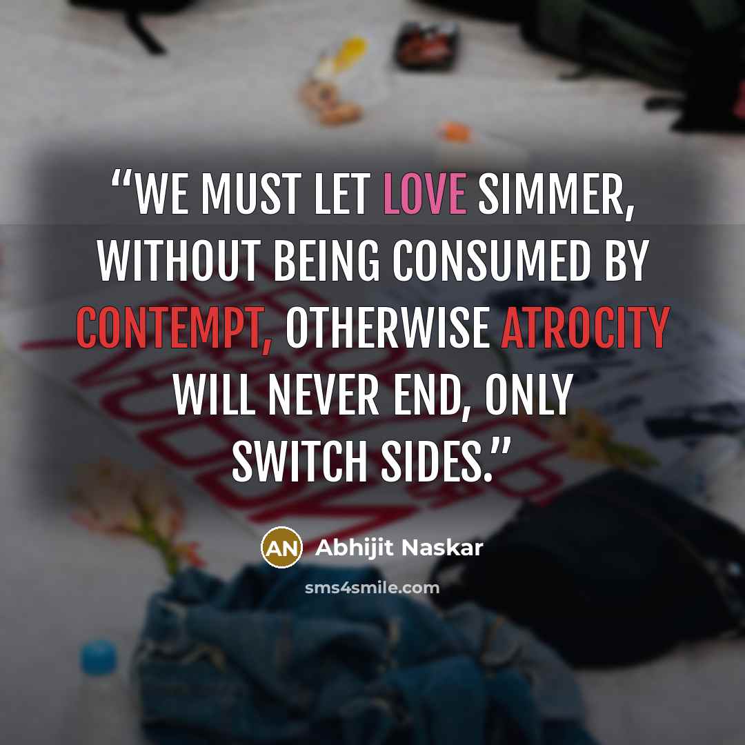 “We must let love simmer, without being consumed by contempt, otherwise atrocity will never end, only switch sides.” quote by Abhijit Naskar