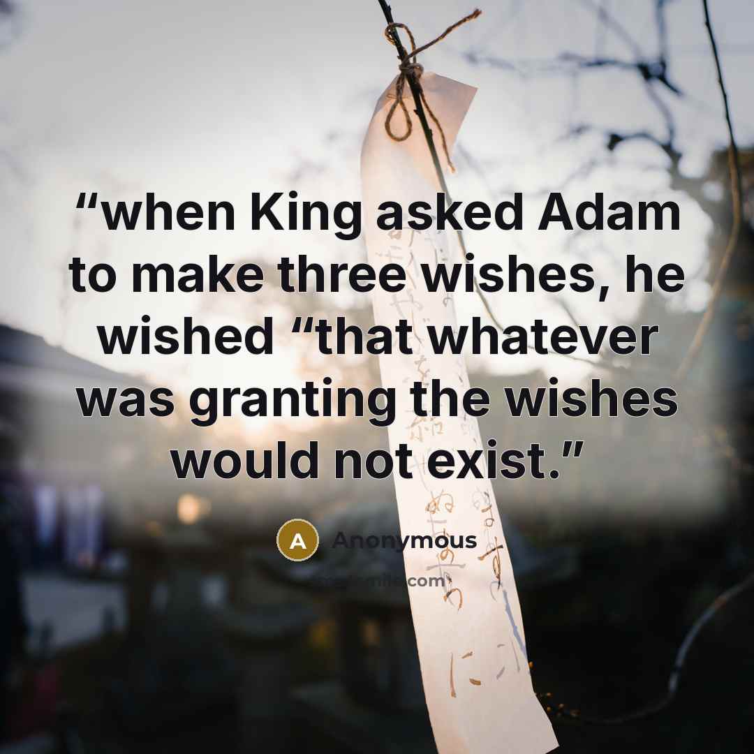 “when King asked Adam to make three wishes, he wished “that whatever was granting the wishes would not exist.” quote by Anonymous