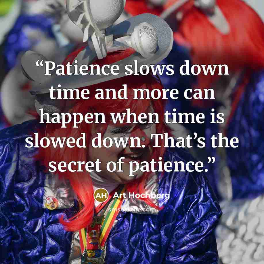 “Patience slows down time and more can happen when time is slowed down. That’s the secret of patience.” quote by Art Hochberg
