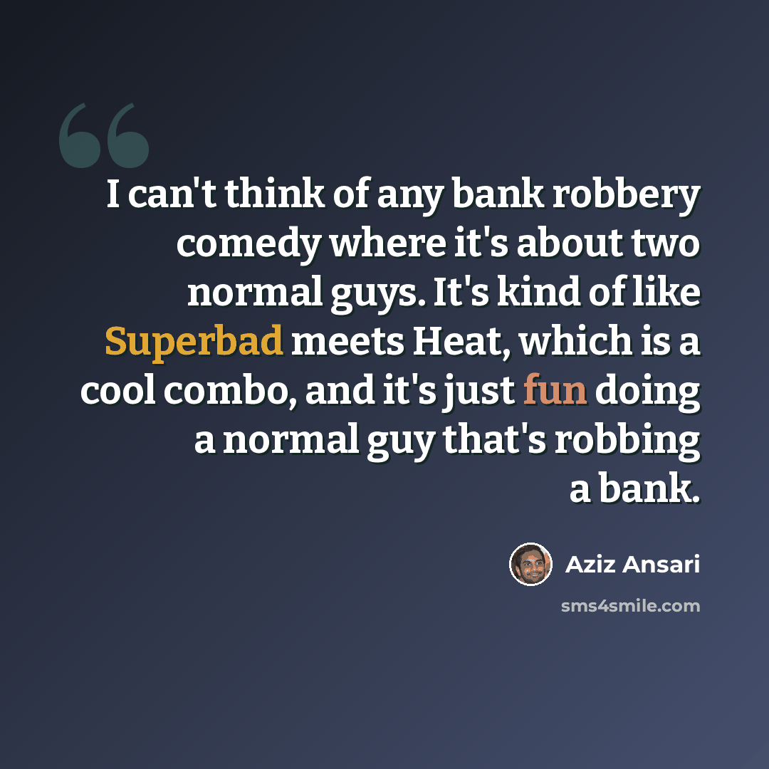 “I can't think of any bank robbery comedy where it's about two normal guys. It's kind of like Superbad meets Heat, which is a cool combo, and it's just fun doing a normal guy that's robbing a bank.” quote by Aziz Ansari