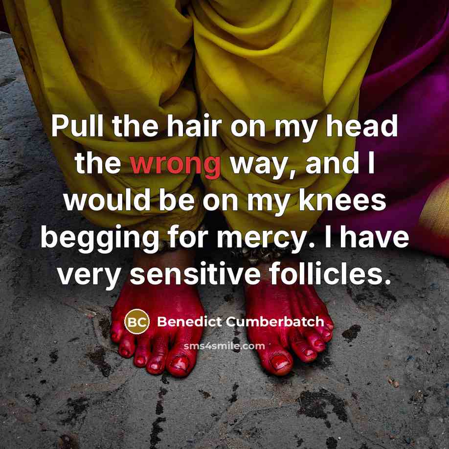 “Pull the hair on my head the wrong way, and I would be on my knees begging for mercy. I have very sensitive follicles.” quote by Benedict Cumberbatch