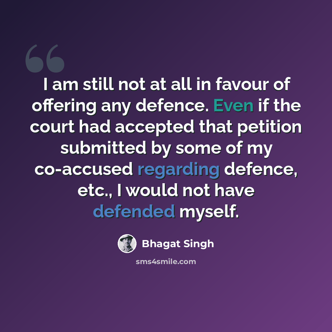 “I am still not at all in favour of offering any defence. Even if the court had accepted that petition submitted by some of my co-accused regarding defence, etc., I would not have defended myself.” quote by Bhagat Singh