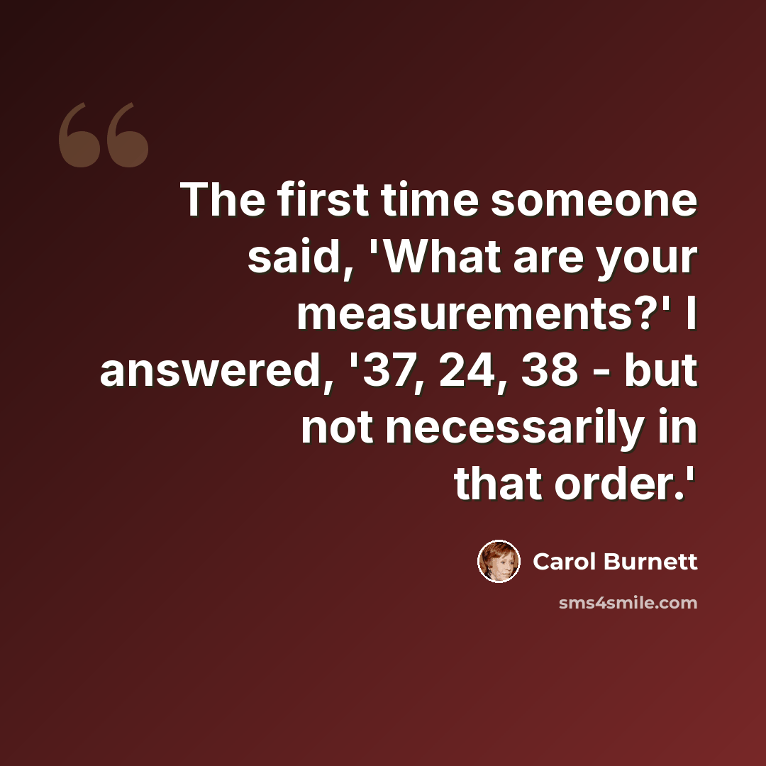 “The first time someone said, 'What are your measurements?' I answered, '37, 24, 38 - but not necessarily in that order.'” quote by Carol Burnett