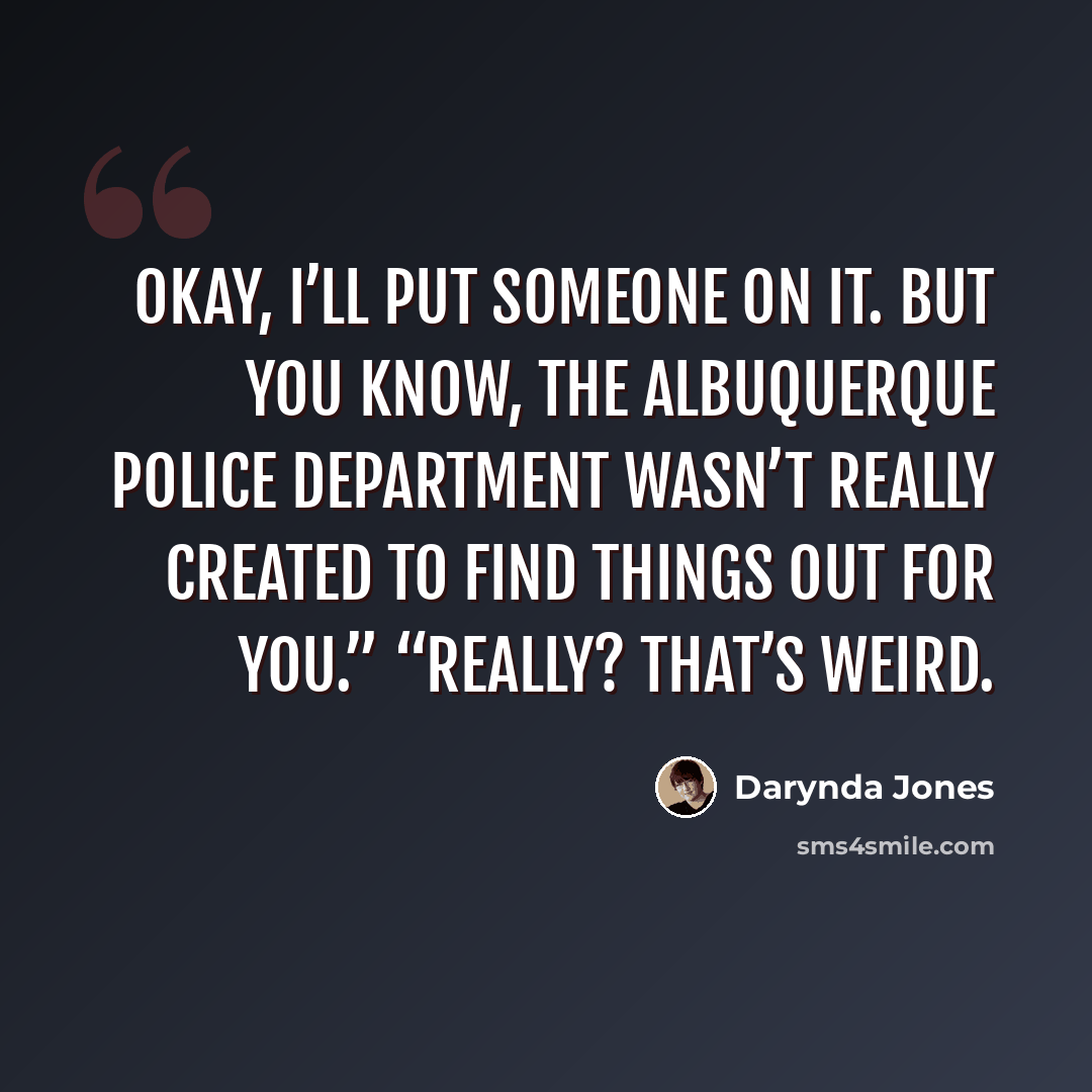“Okay, I’ll put someone on it. But you know, the Albuquerque Police Department wasn’t really created to find things out for you.” “Really? That’s weird.” quote by Darynda Jones