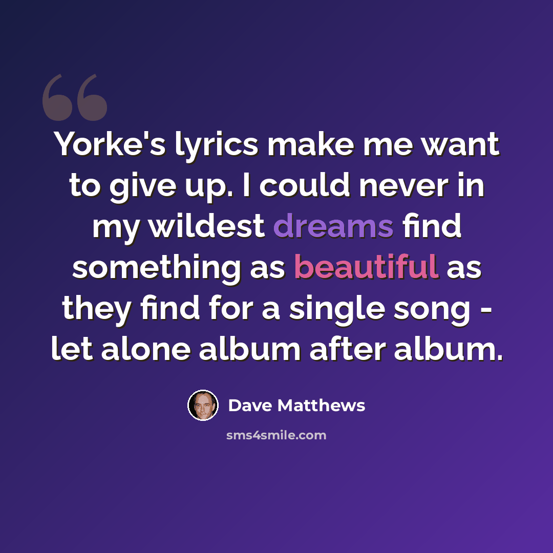 “Yorke's lyrics make me want to give up. I could never in my wildest dreams find something as beautiful as they find for a single song - let alone album after album.” quote by Dave Matthews