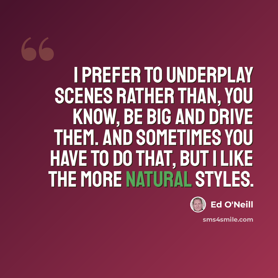 “I prefer to underplay scenes rather than, you know, be big and drive them. And sometimes you have to do that, but I like the more natural styles.” quote by Ed O'Neill