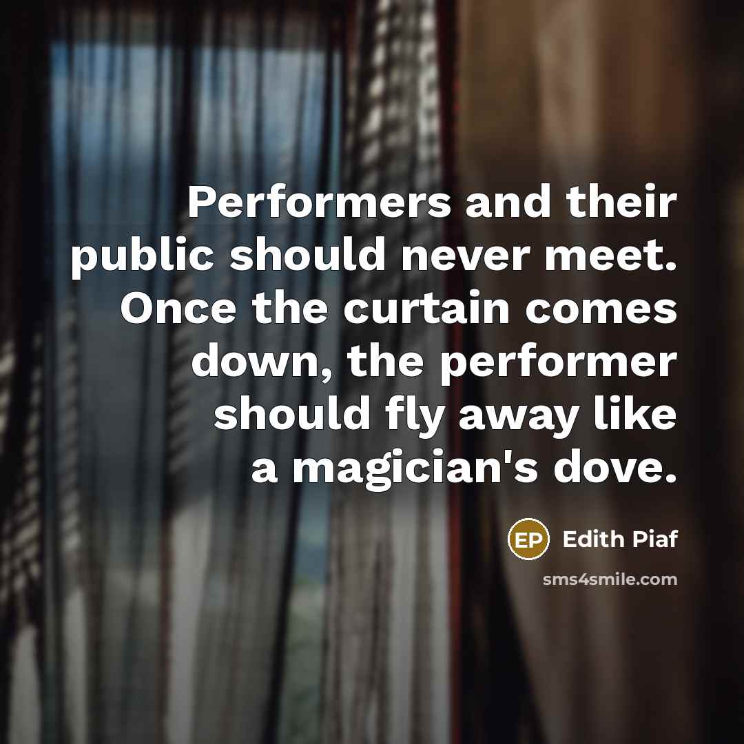 “Performers and their public should never meet. Once the curtain comes down, the performer should fly away like a magician's dove.” quote by Edith Piaf