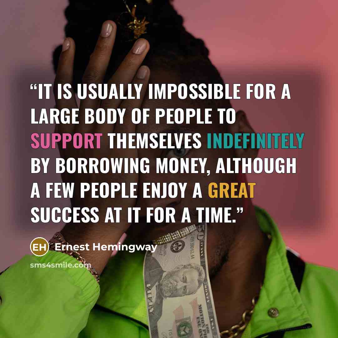 “It is usually impossible for a large body of people to support themselves indefinitely by borrowing money, although a few people enjoy a great success at it for a time.” quote by Ernest Hemingway
