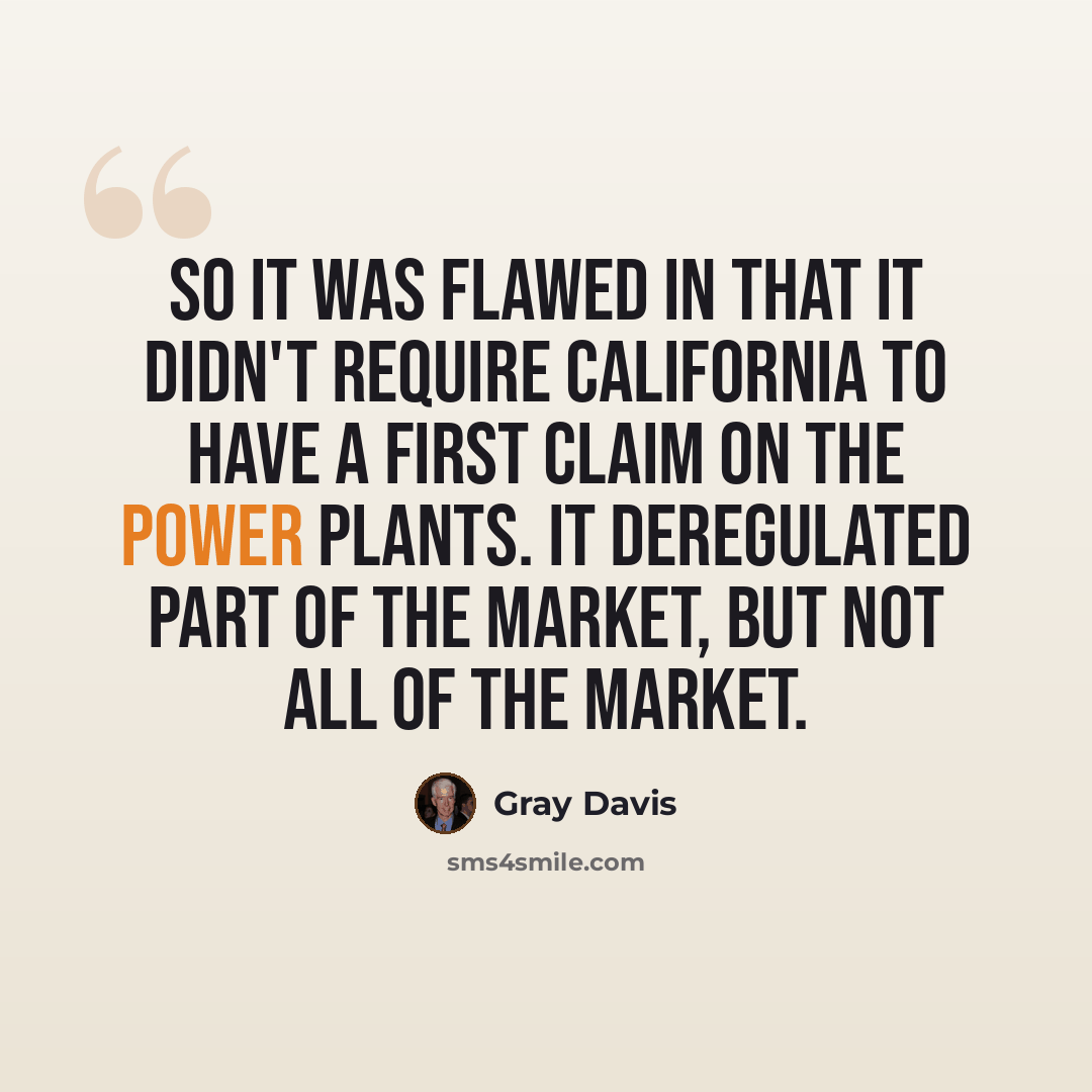 “So it was flawed in that it didn't require California to have a first claim on the power plants. It deregulated part of the market, but not all of the market.” quote by Gray Davis