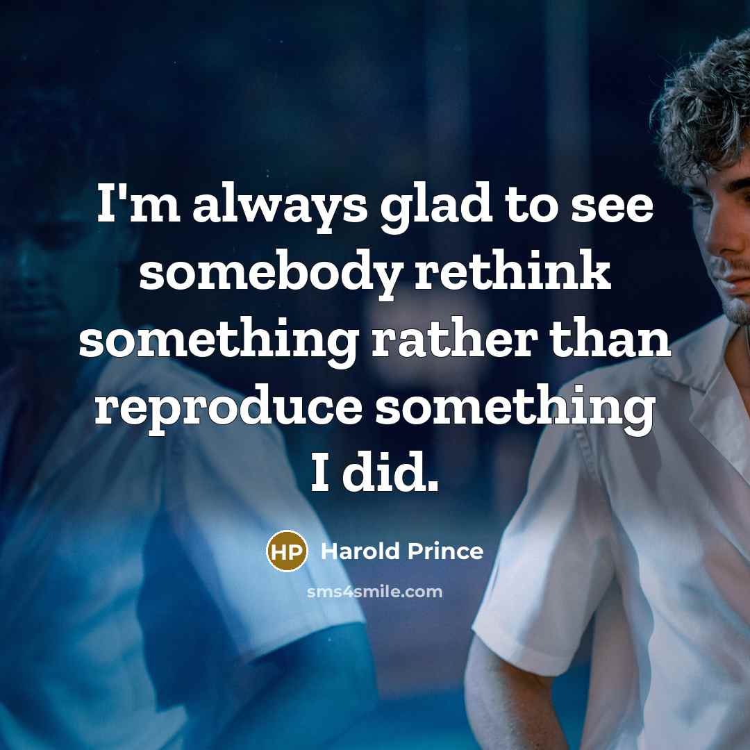 “I'm always glad to see somebody rethink something rather than reproduce something I did.” quote by Harold Prince