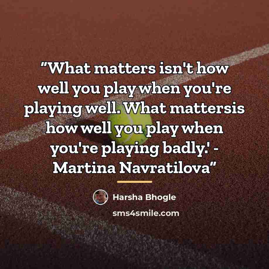 “What matters isn't how well you play when you're playing well. What mattersis how well you play when you're playing badly.' - Martina Navratilova” quote by Harsha Bhogle