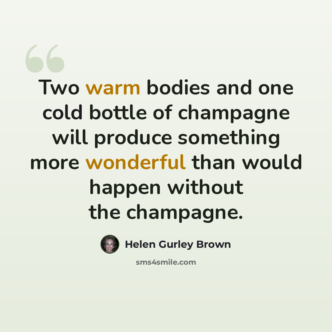 “Two warm bodies and one cold bottle of champagne will produce something more wonderful than would happen without the champagne.” quote by Helen Gurley Brown