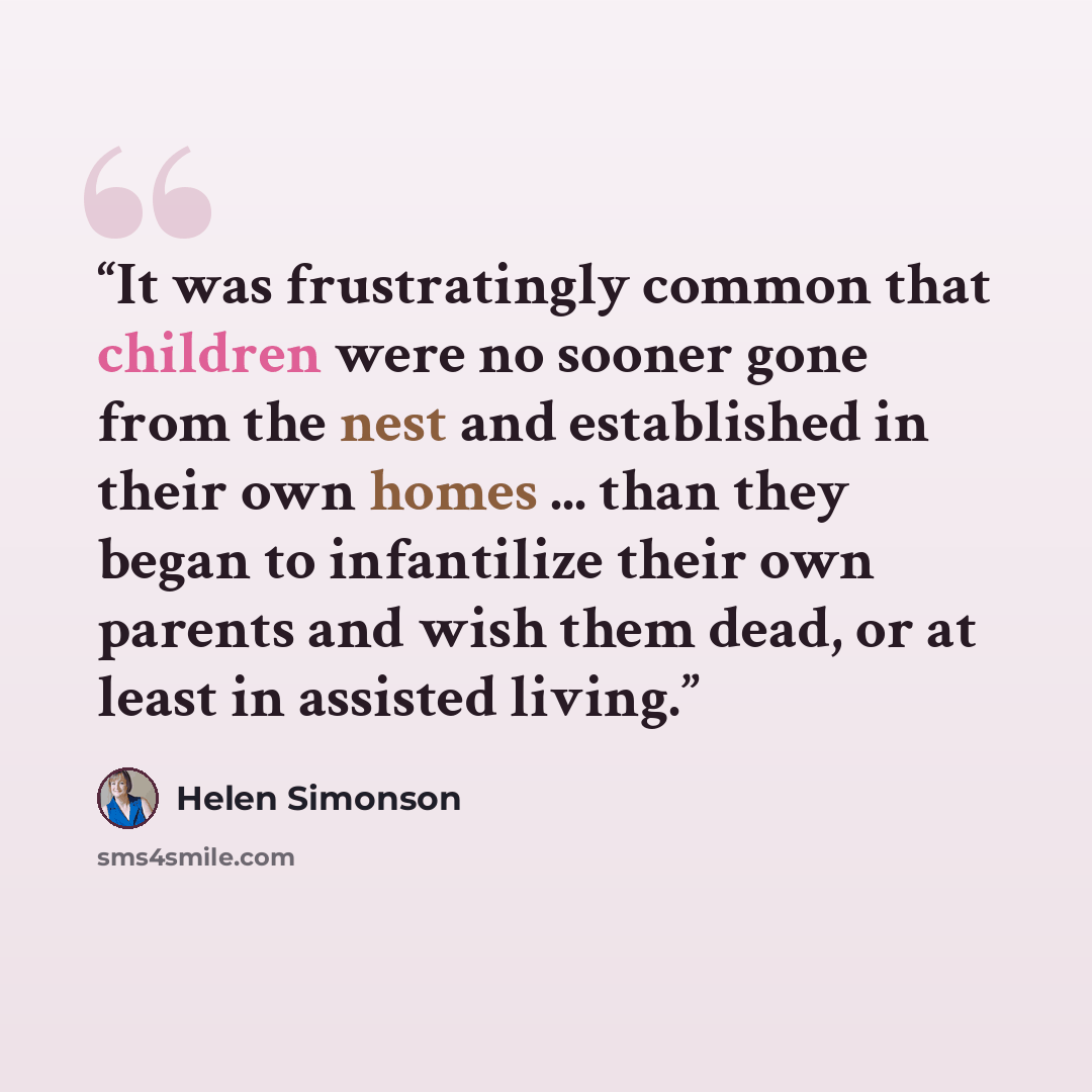 “It was frustratingly common that children were no sooner gone from the nest and established in their own homes ... than they began to infantilize their own parents and wish them dead, or at least in assisted living.” quote by Helen Simonson
