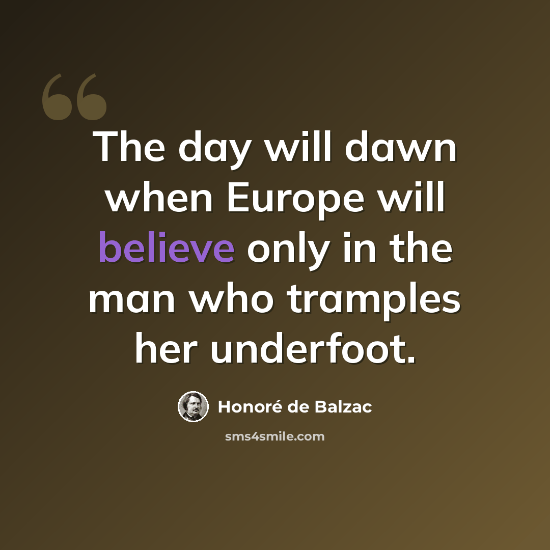 “The day will dawn when Europe will believe only in the man who tramples her underfoot.” quote by Honore de Balzac