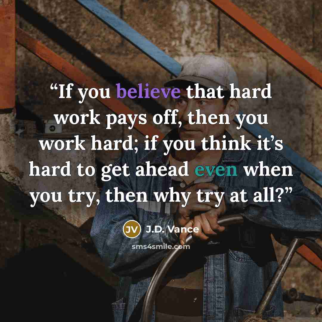 “If you believe that hard work pays off, then you work hard; if you think it’s hard to get ahead even when you try, then why try at all?” quote by J.D. Vance