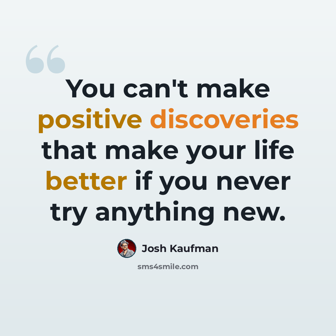 “You can't make positive discoveries that make your life better if you never try anything new.” quote by Josh Kaufman