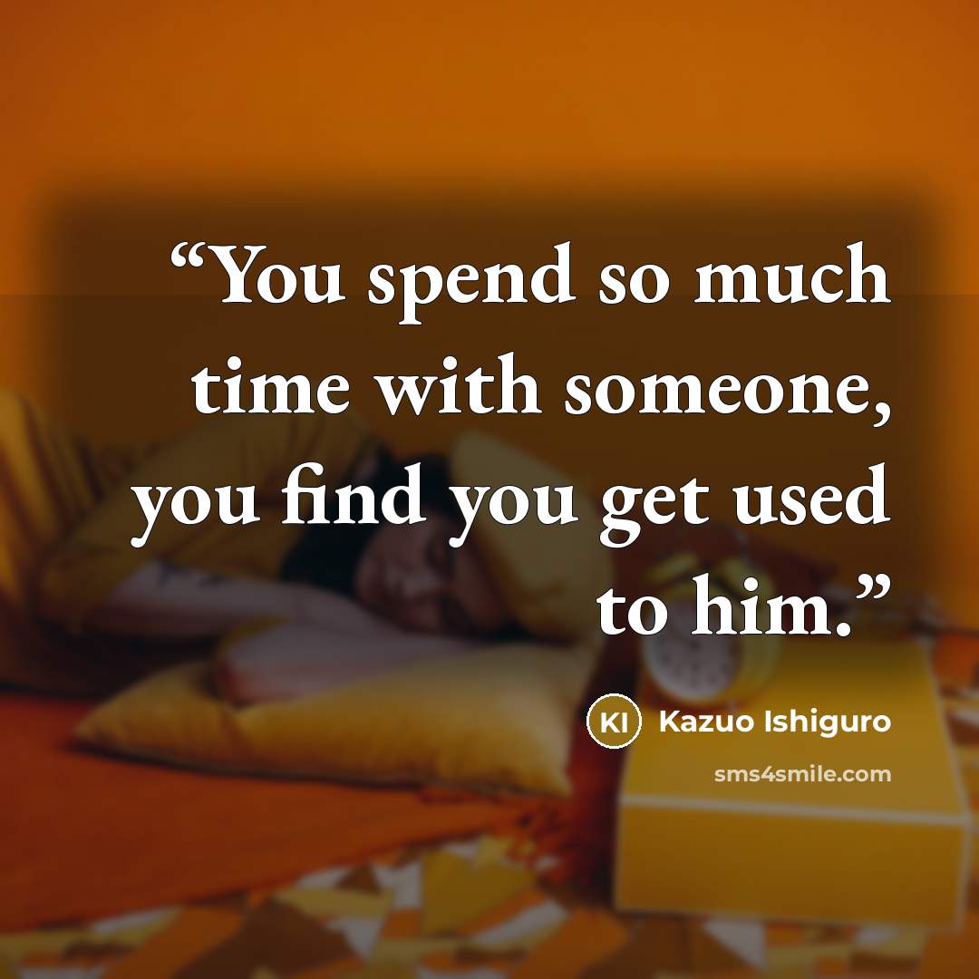 “You spend so much time with someone, you find you get used to him.” quote by Kazuo Ishiguro