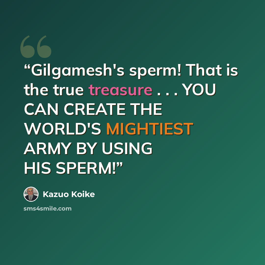 “Gilgamesh's sperm! That is the true treasure . . . YOU CAN CREATE THE WORLD'S MIGHTIEST ARMY BY USING HIS SPERM!” quote by Kazuo Koike