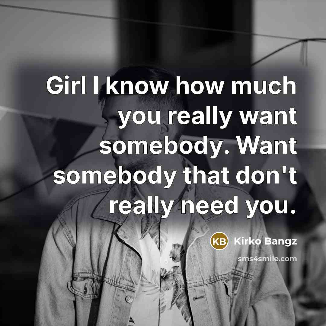 “Girl I know how much you really want somebody. Want somebody that don't really need you.” quote by Kirko Bangz