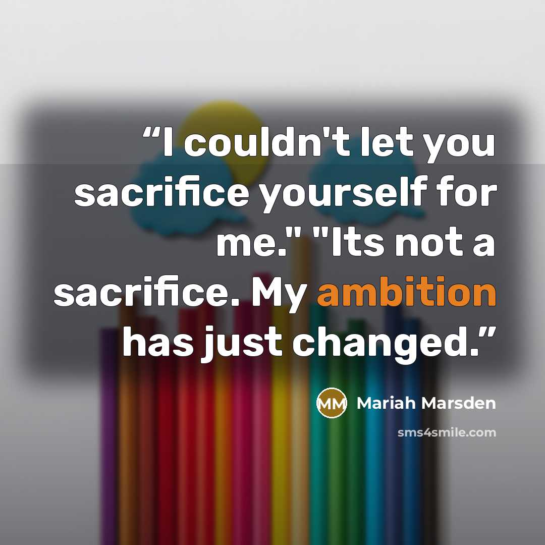 “I couldn't let you sacrifice yourself for me." "Its not a sacrifice. My ambition has just changed.” quote by Mariah Marsden