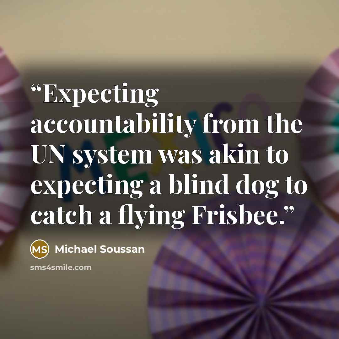 “Expecting accountability from the UN system was akin to expecting a blind dog to catch a flying Frisbee.” quote by Michael Soussan