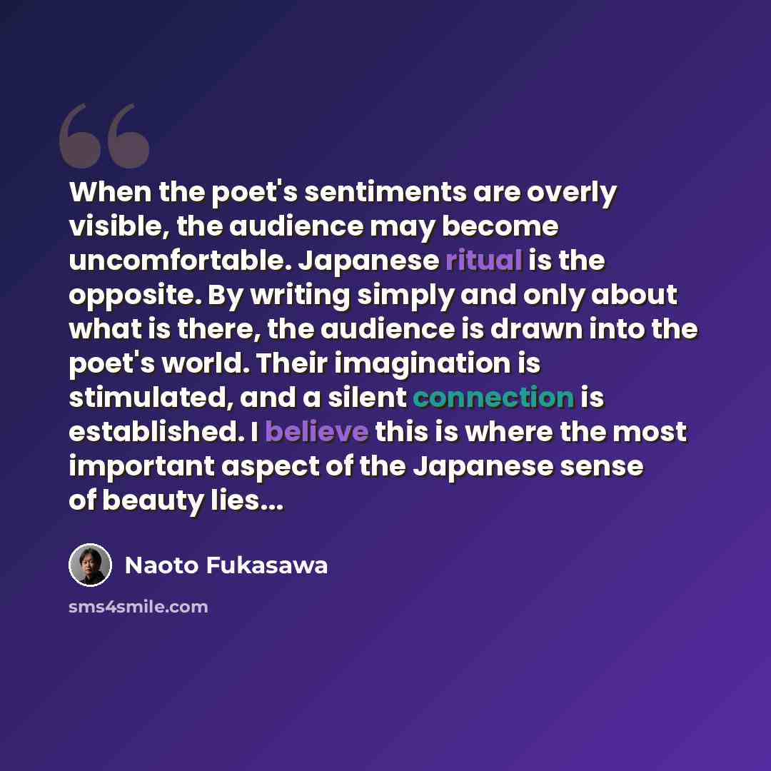“When the poet's sentiments are overly visible, the audience may become uncomfortable. Japanese ritual is the opposite. By writing simply and only about what is there, the audience is drawn into the poet's world. Their imagination is stimulated, and a silent connection is established. I believe…” quote by Naoto Fukasawa