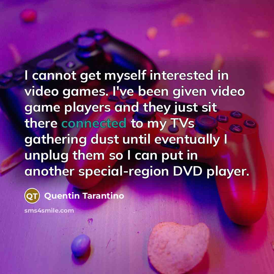 “I cannot get myself interested in video games. I've been given video game players and they just sit there connected to my TVs gathering dust until eventually I unplug them so I can put in another special-region DVD player.” quote by Quentin Tarantino