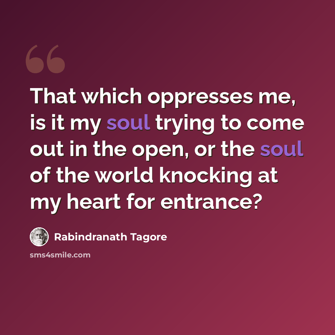 “That which oppresses me, is it my soul trying to come out in the open, or the soul of the world knocking at my heart for entrance?” quote by Rabindranath Tagore