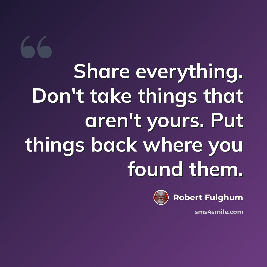 “Share everything. Don't take things that aren't yours. Put things back where you found them.” quote by Robert Fulghum